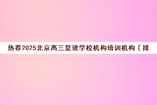 热荐2025北京高三复读学校机构培训机构〔排名一览〕