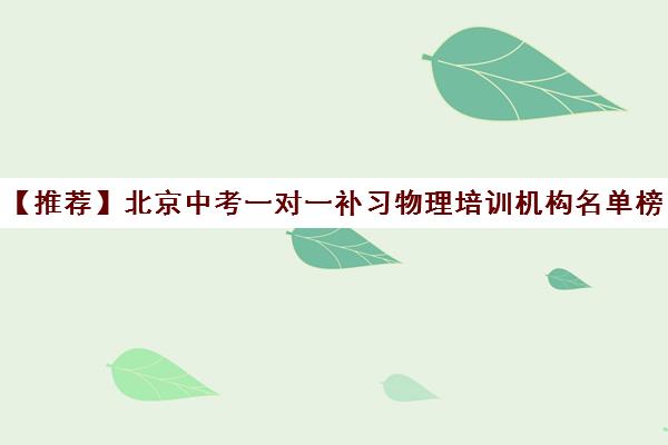 【推荐】北京中考一对一补习物理培训机构名单榜首一览【十大精选中考一对一补习物理机构】