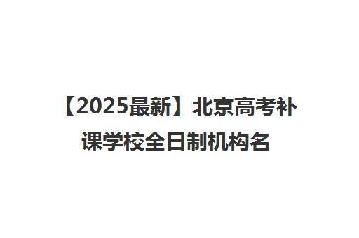 【2025最新】北京高考补课学校全日制机构名单出炉〔排名一览〕