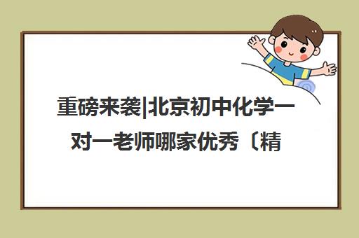 重磅来袭|北京初中化学一对一老师哪家优秀〔精选机构一览〕