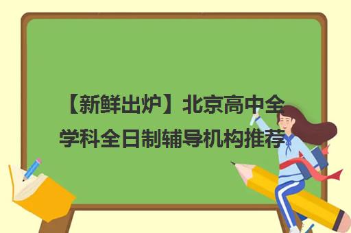 【新鲜出炉】北京高中全学科全日制辅导机构推荐名单出炉_排名_优势