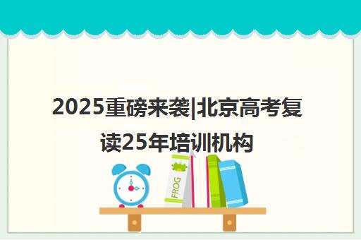 2025重磅来袭|北京高考复读25年培训机构名单榜首一览_2025必看指南