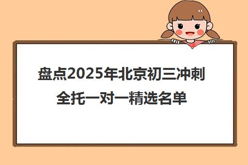 盘点2025年北京初三冲刺全托一对一精选名单出炉_排名推荐