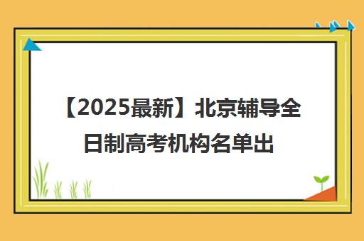 【2025最新】北京辅导全日制高考机构名单出炉〔排名一览〕