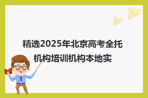 精选2025年北京高考全托机构培训机构本地实力排名一览表〔精选机构一览〕