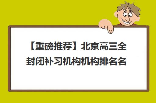 【重磅推荐】北京高三全封闭补习机构机构排名名单汇总公布〔精选机构一览〕