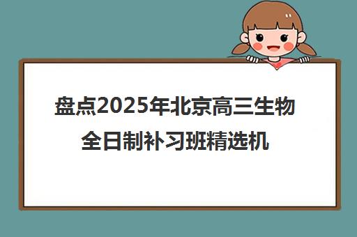 盘点2025年北京高三生物全日制补习班精选机构推荐名单