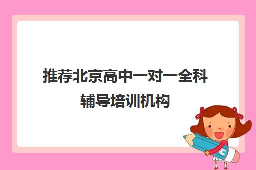 推荐北京高中一对一全科辅导培训机构(十佳排名推荐)〔精选机构一览〕