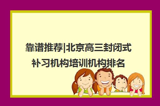 靠谱推荐|北京高三封闭式补习机构培训机构排名〔排名一览〕