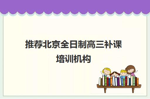 推荐北京全日制高三补课培训机构(十佳排名推荐)〔精选机构一览〕