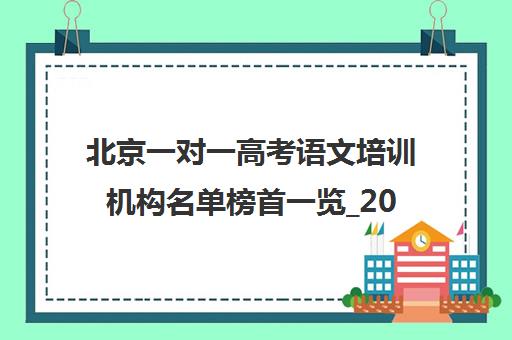 北京一对一高考语文培训机构名单榜首一览_2025必看指南