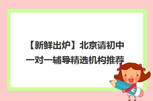 【新鲜出炉】北京请初中一对一辅导精选机构推荐名单