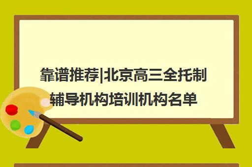 靠谱推荐|北京高三全托制辅导机构培训机构名单出炉〔精选机构一览〕