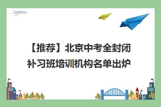 【推荐】北京中考全封闭补习班培训机构名单出炉〔精选机构一览〕