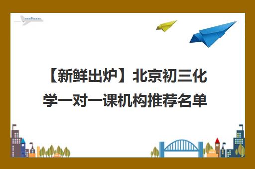 【新鲜出炉】北京初三化学一对一课机构推荐名单出炉_排名_优势