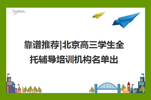 靠谱推荐|北京高三学生全托辅导培训机构名单出炉〔精选机构一览〕