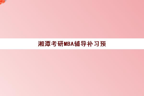 湘潭考研MBA辅导补习预报名费用多少钱啊？2025年最新收费标准、各机构性价比对比与报名全攻略