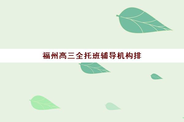 福州高三全托班辅导机构排名榜最新如何查询？2025年十大优选名单、择校指南与避坑攻略