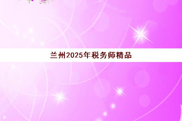 兰州2025年税务师精品课程集中训练营有哪些机构？最新机构评测与选择指南全解析