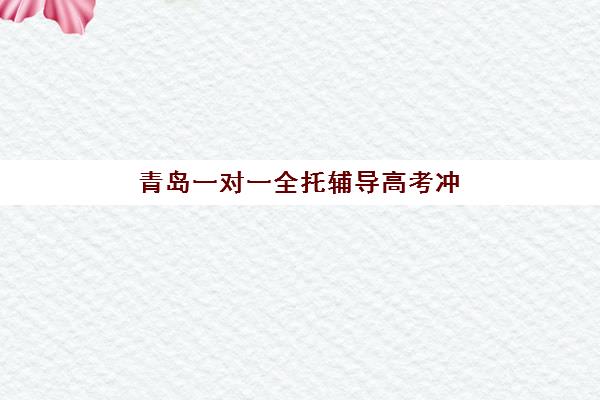 青岛一对一全托辅导高考冲刺集训营排名榜前十名如何选择？2025年最新权威评测与高性价比报读指南