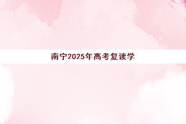南宁2025年高考复读学校何时报名？关键时间节点与择校指南