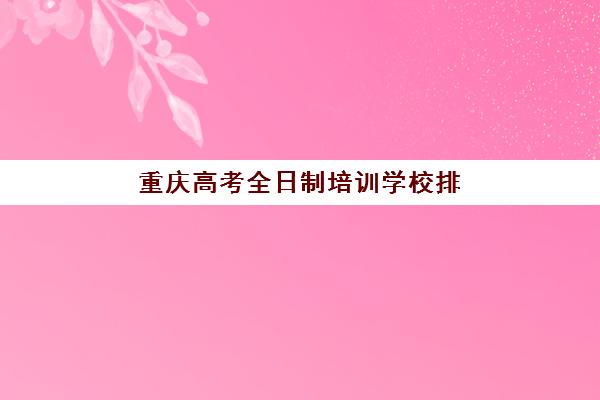 重庆高考全日制培训学校排名一览表如何查询？2025年最新权威榜单、择校策略与成功案例深度解析