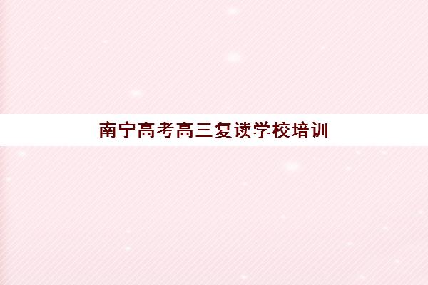 南宁高考高三复读学校培训学校排名一览表如何查询？2025年最新权威榜单、择校指南与成功案例解析