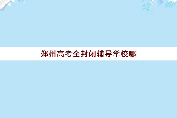 郑州高考全封闭辅导学校哪家强？2025年十大机构排名与择校指南