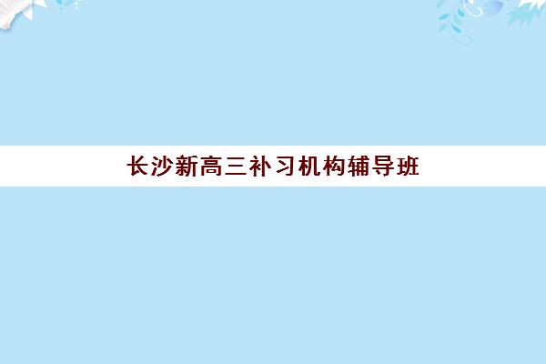 长沙新高三补习机构辅导班哪个比较好一点？2025年最新排名解析、择校标准与成功案例全指南