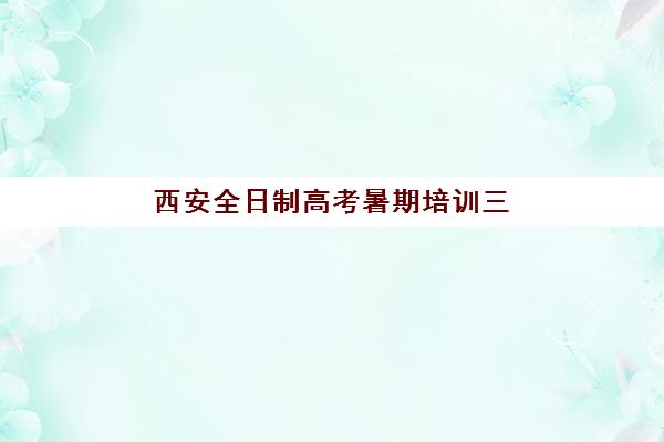 西安全日制高考暑期培训三大公办机构特色对比如何选择？2025年最新排名、各校优势解析与科学择校全指南
