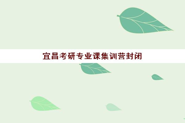宜昌考研专业课集训营封闭式集训营有哪些地方？2025年最新排名与择校全攻略详解