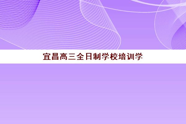 宜昌高三全日制学校培训学校排名前十如何选择？2025年权威榜单、各校特色与科学择校全指南
