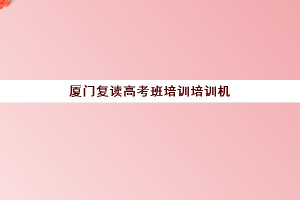 厦门复读高考班培训培训机构寄宿基地如何选择？2025年最新寄宿环境、择校指南与成功案例解析