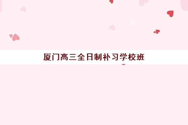 厦门高三全日制补习学校班培训班多少钱一年？2025年最新费用明细、各机构价格对比与性价比选择全指南