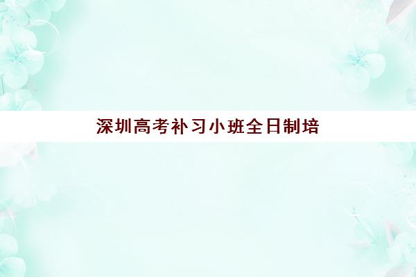 深圳高考补习小班全日制培训班哪家好多少钱？2025年最新机构对比、费用解析与择校指南全攻略