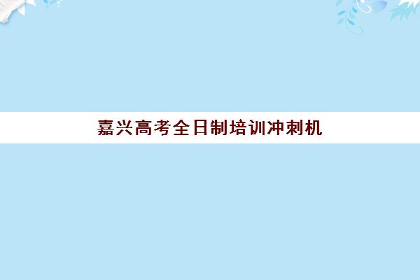 嘉兴高考全日制培训冲刺机构服务竞争力报告如何解读？2025年最新数据解析与择校策略全指南