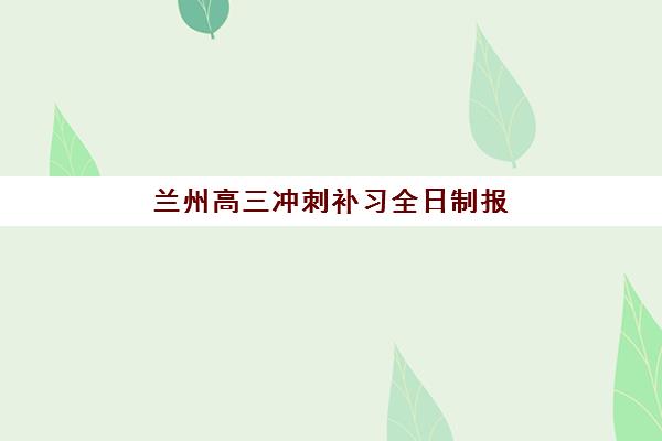 兰州高三冲刺补习全日制报名时间2025年如何查询最准确？最新时间表解读、报名流程与择校指南全攻略