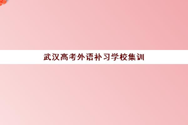 武汉高考外语补习学校集训营排名前十名学校如何选择？2025年最新权威榜单、各校特色解析与科学择校全指南