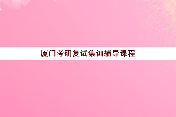 厦门考研复试集训辅导课程机构教研能力TOP5如何选择？2025年最新权威排名、择校标准与全程指南全解析
