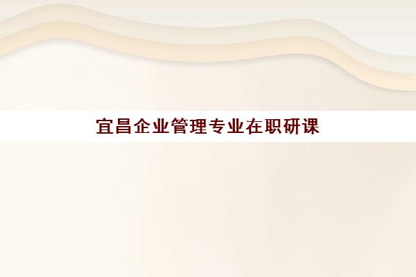 宜昌企业管理专业在职研课程高性价比公办机构TOP5如何选择？2025年最新榜单解析与报名指南
