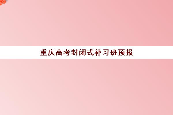 重庆高考封闭式补习班预报名考点有哪些专业？2025年最新考点分布、专业方向解析与科学选择指南