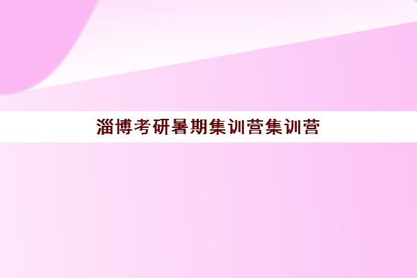 淄博考研暑期集训营集训营排名榜最新公布如何查询？2025年十大权威榜单、各机构特色解析与科学择校全攻略