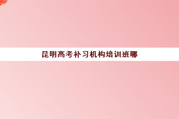 昆明高考补习机构培训班哪家好多少钱？2025年十大机构权威评测与择校费用全攻略
