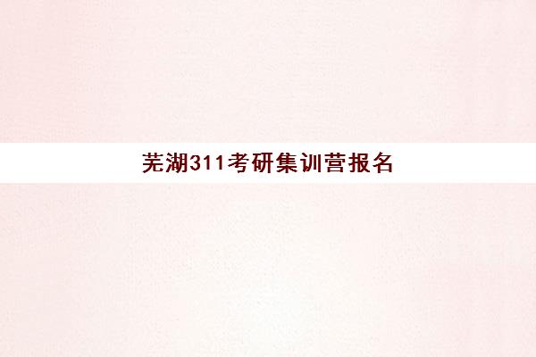 芜湖311考研集训营报名确认时间是几号？2025年最新时间表、报名流程与备考全攻略