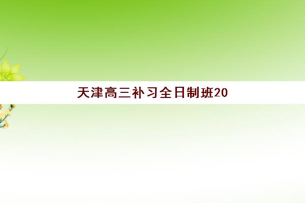 天津高三补习全日制班2025辅导班哪儿最好？最新TOP10排名、各校特色深度解析与科学择校全攻略