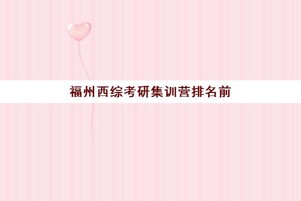 福州西综考研集训营排名前十的学校如何选择？2025年最新权威榜单、各校特色解析与科学择校全指南