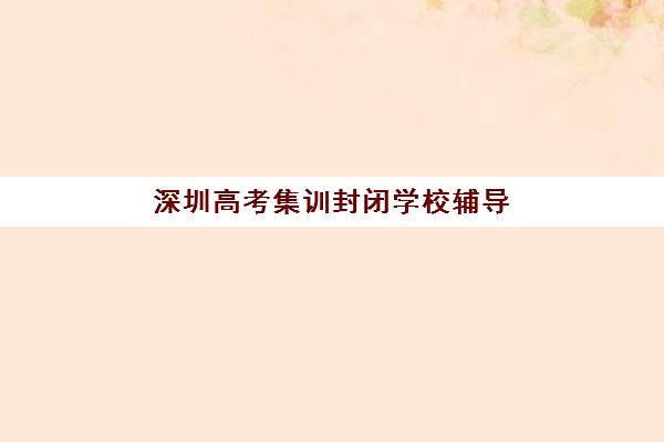 深圳高考集训封闭学校辅导机构哪个比较好？2025年最新TOP5权威榜单、择校策略与避坑全攻略