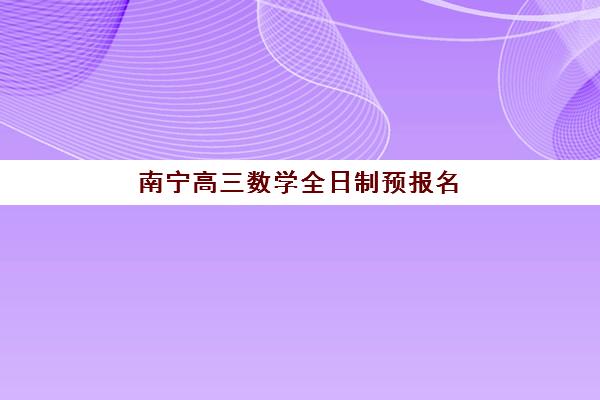 南宁高三数学全日制预报名考点查询官网如何操作？2025年最新报名流程、考点选择与备考指南全解析