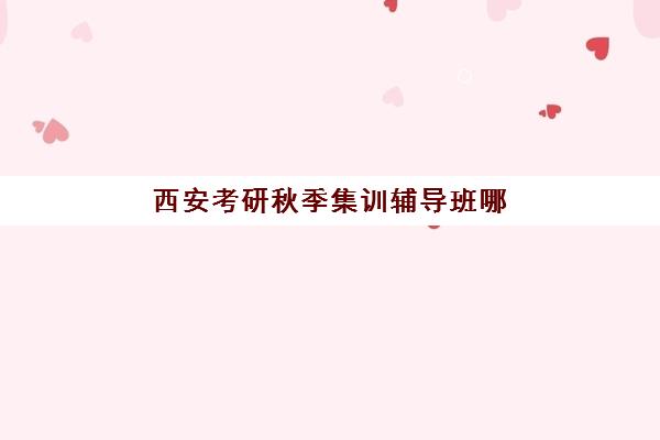 西安考研秋季集训辅导班哪个比较好一点？2025年十大机构实力对比与择校全指南