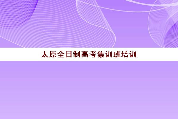 太原全日制高考集训班培训机构哪个更好一点？2025年权威对比与科学择校指南
